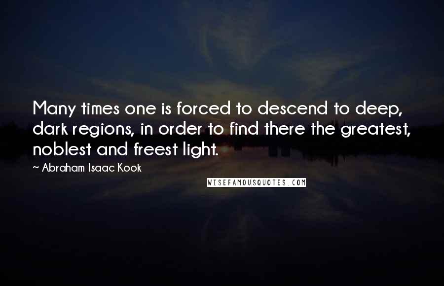 Abraham Isaac Kook Quotes: Many times one is forced to descend to deep, dark regions, in order to find there the greatest, noblest and freest light.