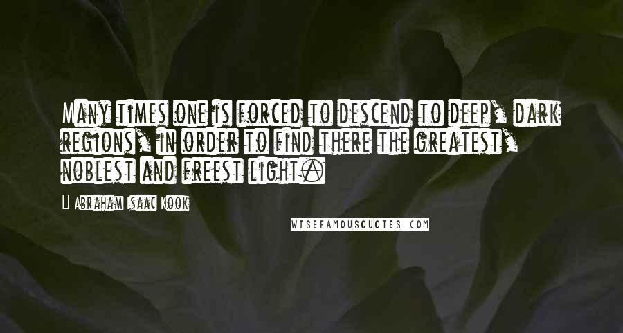 Abraham Isaac Kook Quotes: Many times one is forced to descend to deep, dark regions, in order to find there the greatest, noblest and freest light.