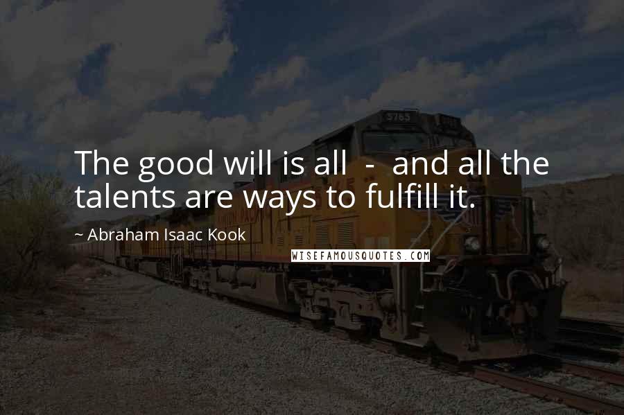 Abraham Isaac Kook Quotes: The good will is all - and all the talents are ways to fulfill it.