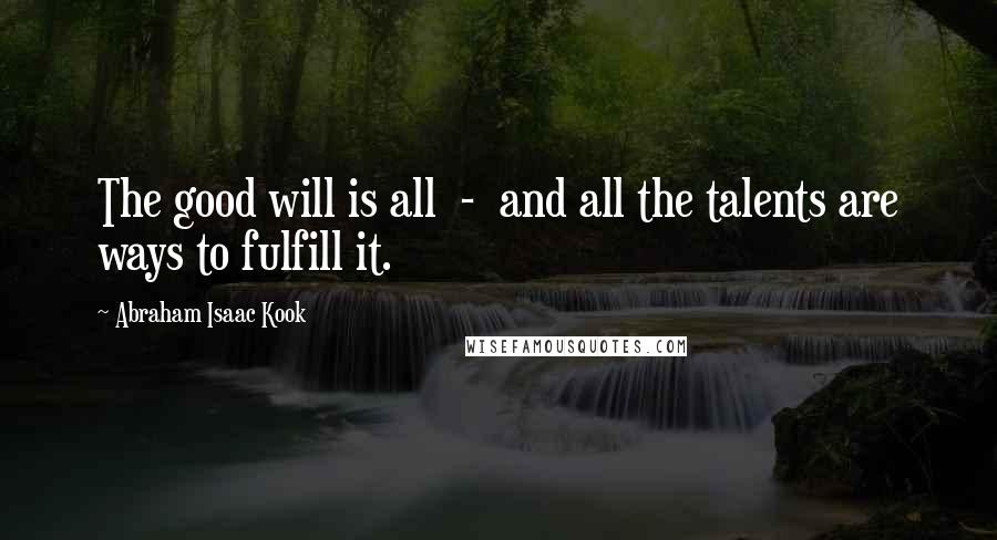 Abraham Isaac Kook Quotes: The good will is all  -  and all the talents are ways to fulfill it.