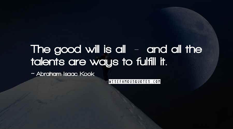 Abraham Isaac Kook Quotes: The good will is all  -  and all the talents are ways to fulfill it.