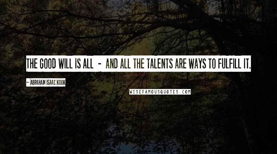 Abraham Isaac Kook Quotes: The good will is all  -  and all the talents are ways to fulfill it.