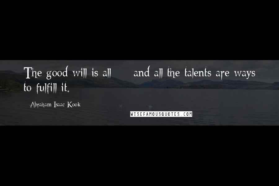 Abraham Isaac Kook Quotes: The good will is all  -  and all the talents are ways to fulfill it.