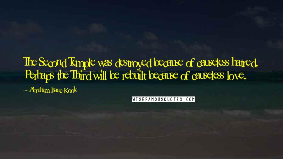 Abraham Isaac Kook Quotes: The Second Temple was destroyed because of causeless hatred. Perhaps the Third will be rebuilt because of causeless love.