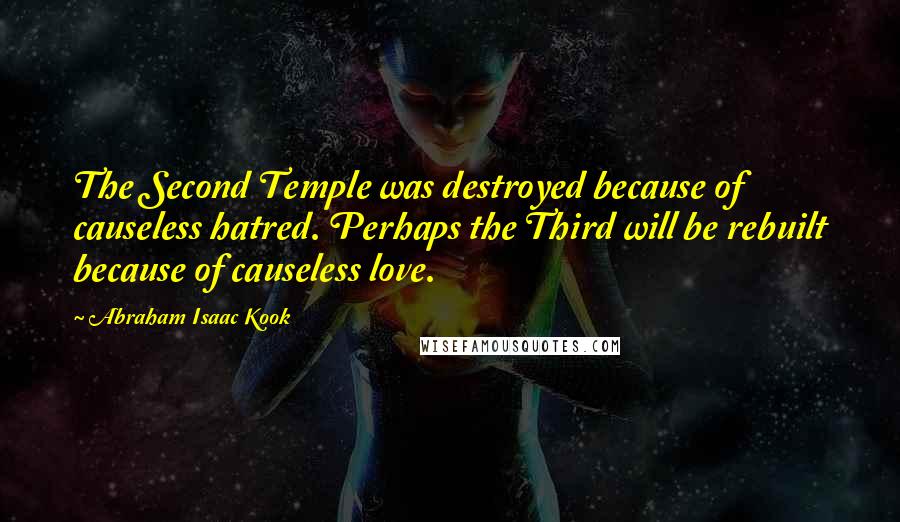 Abraham Isaac Kook Quotes: The Second Temple was destroyed because of causeless hatred. Perhaps the Third will be rebuilt because of causeless love.