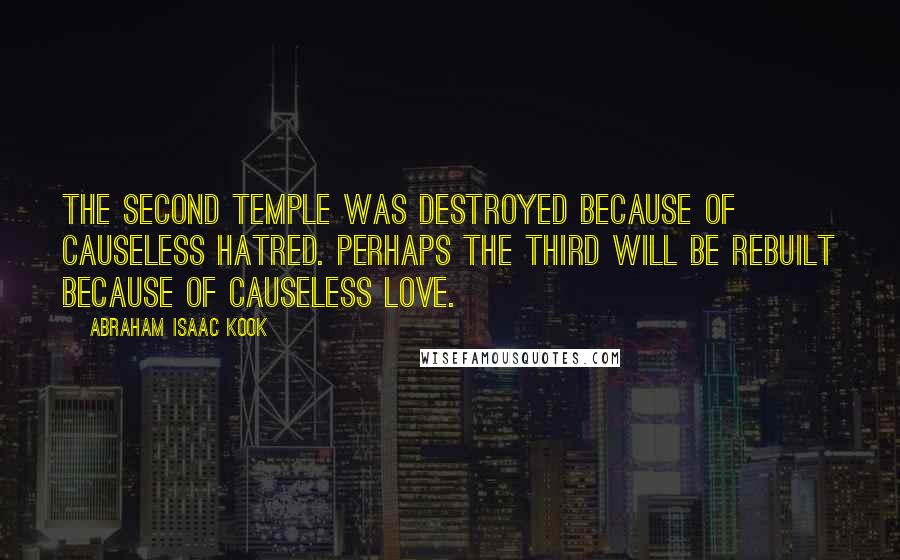 Abraham Isaac Kook Quotes: The Second Temple was destroyed because of causeless hatred. Perhaps the Third will be rebuilt because of causeless love.