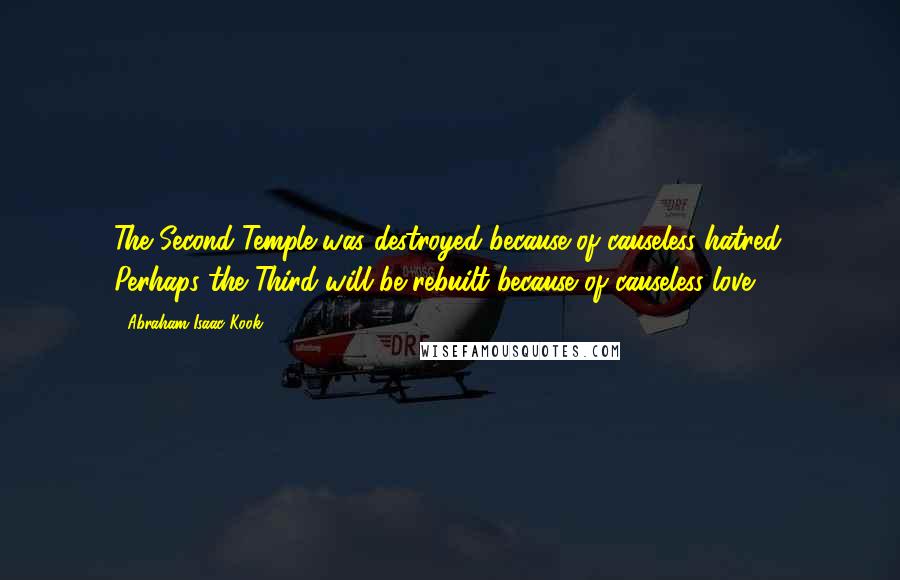 Abraham Isaac Kook Quotes: The Second Temple was destroyed because of causeless hatred. Perhaps the Third will be rebuilt because of causeless love.