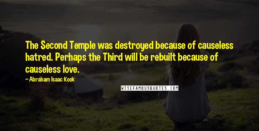 Abraham Isaac Kook Quotes: The Second Temple was destroyed because of causeless hatred. Perhaps the Third will be rebuilt because of causeless love.