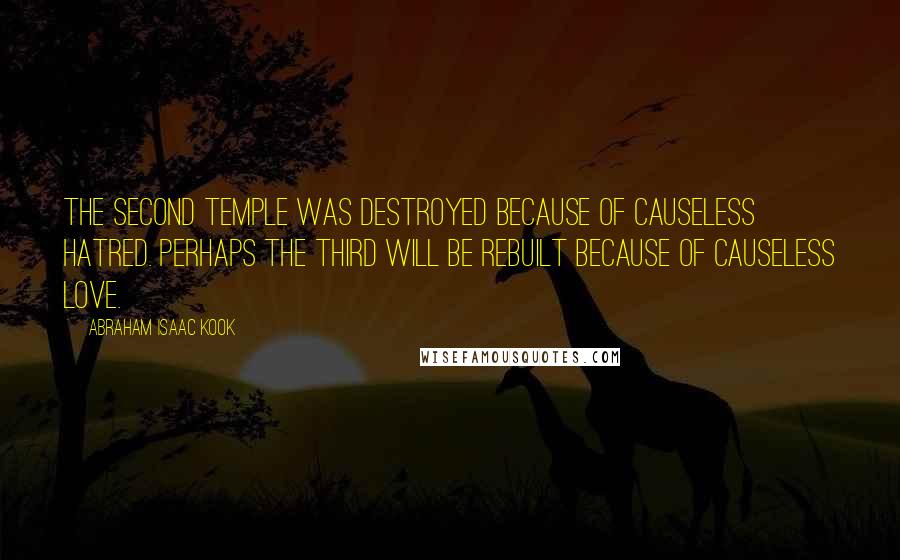 Abraham Isaac Kook Quotes: The Second Temple was destroyed because of causeless hatred. Perhaps the Third will be rebuilt because of causeless love.