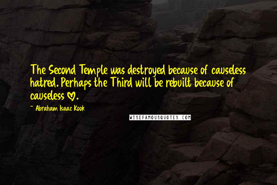 Abraham Isaac Kook Quotes: The Second Temple was destroyed because of causeless hatred. Perhaps the Third will be rebuilt because of causeless love.