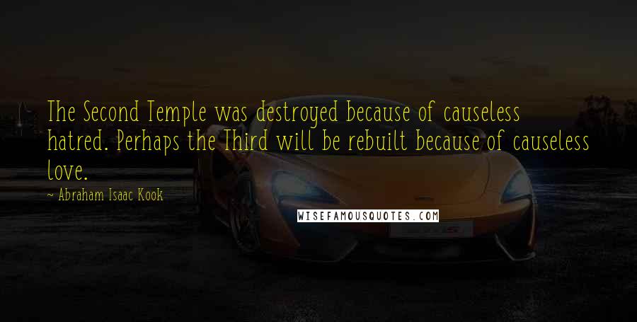 Abraham Isaac Kook Quotes: The Second Temple was destroyed because of causeless hatred. Perhaps the Third will be rebuilt because of causeless love.