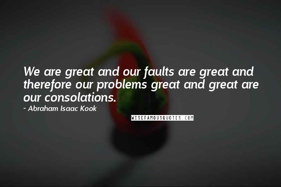 Abraham Isaac Kook Quotes: We are great and our faults are great and therefore our problems great and great are our consolations.