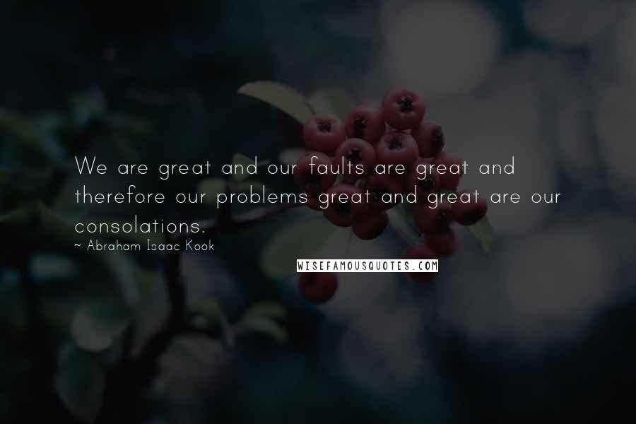 Abraham Isaac Kook Quotes: We are great and our faults are great and therefore our problems great and great are our consolations.