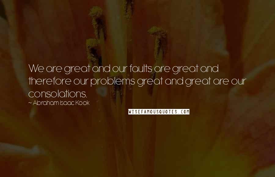 Abraham Isaac Kook Quotes: We are great and our faults are great and therefore our problems great and great are our consolations.