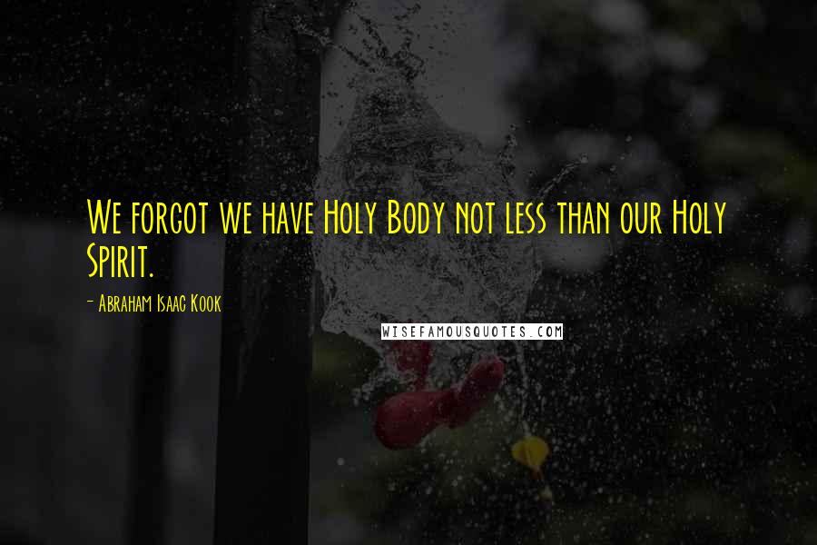 Abraham Isaac Kook Quotes: We forgot we have Holy Body not less than our Holy Spirit.