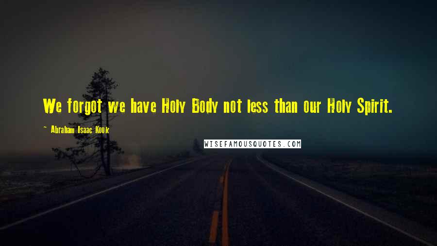 Abraham Isaac Kook Quotes: We forgot we have Holy Body not less than our Holy Spirit.