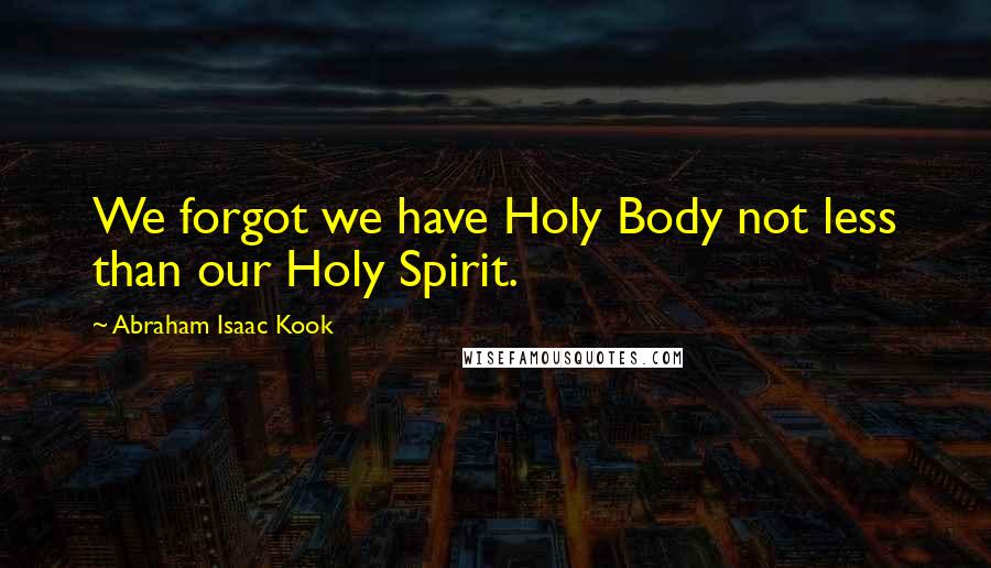 Abraham Isaac Kook Quotes: We forgot we have Holy Body not less than our Holy Spirit.