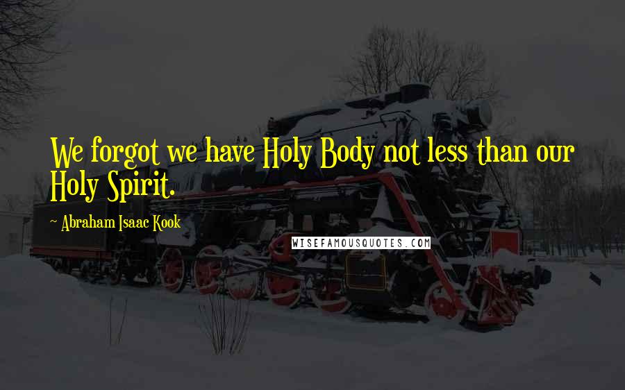 Abraham Isaac Kook Quotes: We forgot we have Holy Body not less than our Holy Spirit.