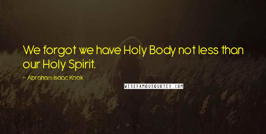 Abraham Isaac Kook Quotes: We forgot we have Holy Body not less than our Holy Spirit.