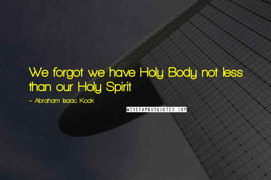 Abraham Isaac Kook Quotes: We forgot we have Holy Body not less than our Holy Spirit.