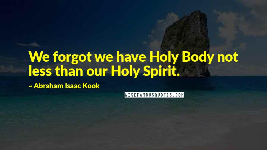 Abraham Isaac Kook Quotes: We forgot we have Holy Body not less than our Holy Spirit.