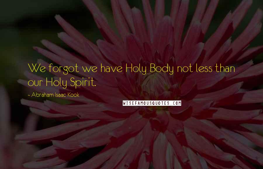 Abraham Isaac Kook Quotes: We forgot we have Holy Body not less than our Holy Spirit.