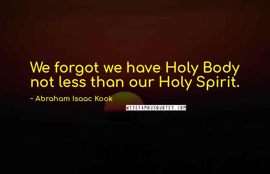 Abraham Isaac Kook Quotes: We forgot we have Holy Body not less than our Holy Spirit.