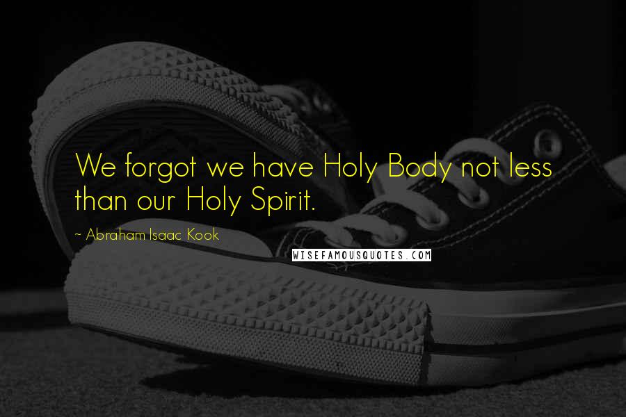 Abraham Isaac Kook Quotes: We forgot we have Holy Body not less than our Holy Spirit.