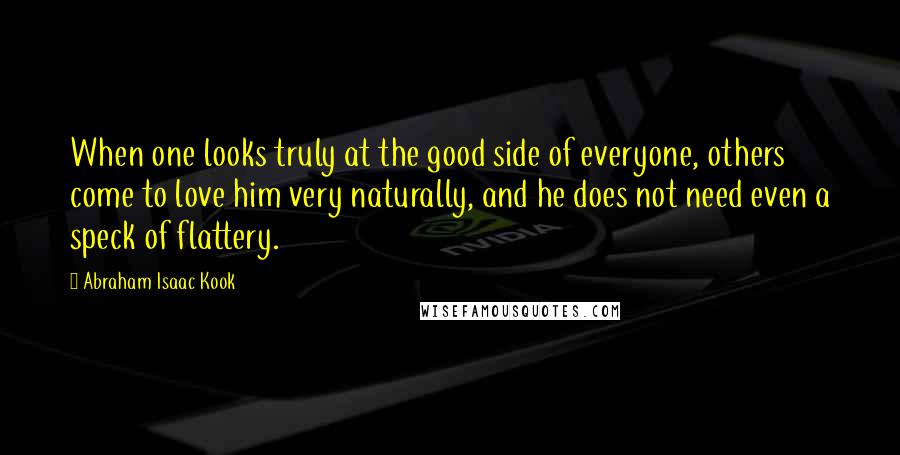 Abraham Isaac Kook Quotes: When one looks truly at the good side of everyone, others come to love him very naturally, and he does not need even a speck of flattery.