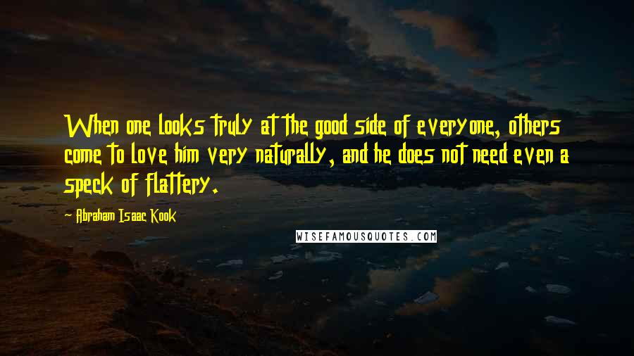 Abraham Isaac Kook Quotes: When one looks truly at the good side of everyone, others come to love him very naturally, and he does not need even a speck of flattery.