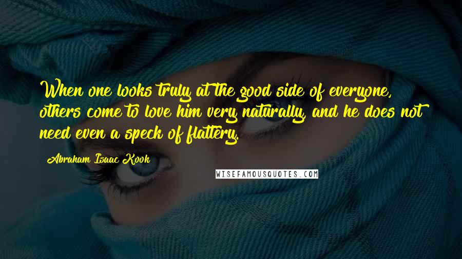 Abraham Isaac Kook Quotes: When one looks truly at the good side of everyone, others come to love him very naturally, and he does not need even a speck of flattery.