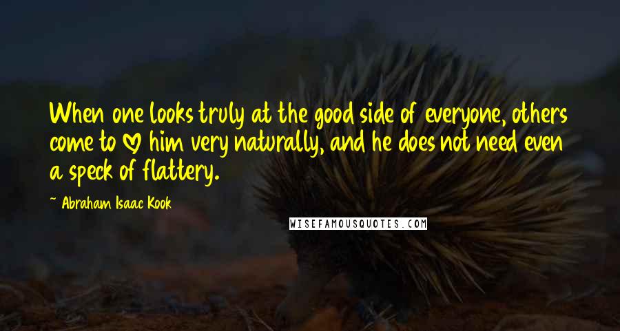 Abraham Isaac Kook Quotes: When one looks truly at the good side of everyone, others come to love him very naturally, and he does not need even a speck of flattery.