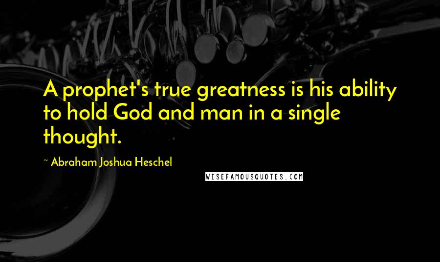 Abraham Joshua Heschel Quotes: A prophet's true greatness is his ability to hold God and man in a single thought.