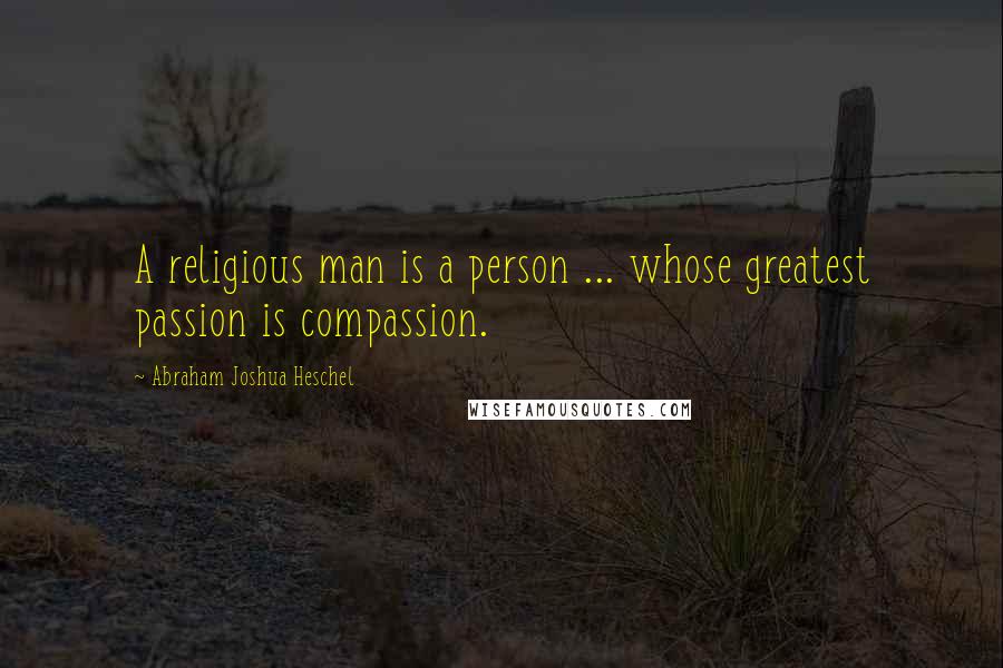 Abraham Joshua Heschel Quotes: A religious man is a person ... whose greatest passion is compassion.