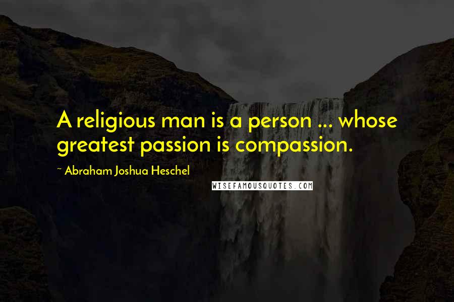 Abraham Joshua Heschel Quotes: A religious man is a person ... whose greatest passion is compassion.