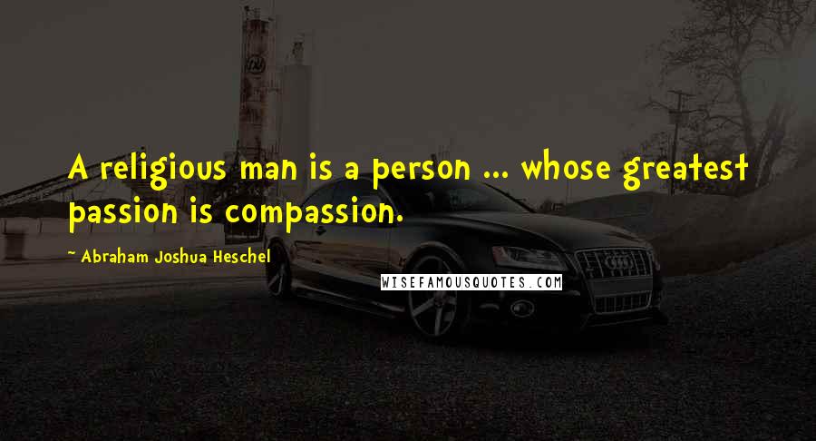 Abraham Joshua Heschel Quotes: A religious man is a person ... whose greatest passion is compassion.