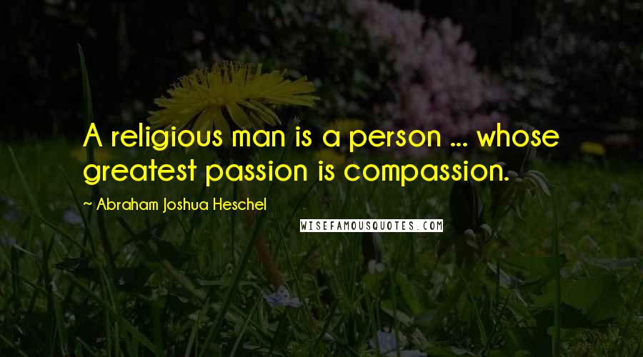 Abraham Joshua Heschel Quotes: A religious man is a person ... whose greatest passion is compassion.