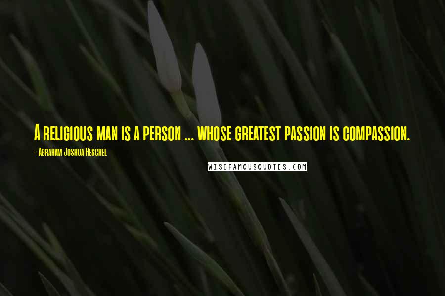 Abraham Joshua Heschel Quotes: A religious man is a person ... whose greatest passion is compassion.