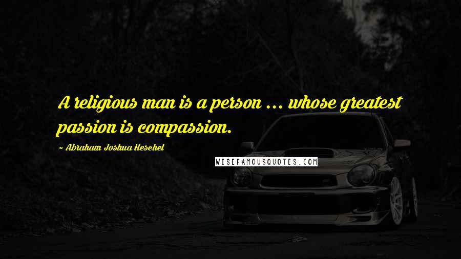 Abraham Joshua Heschel Quotes: A religious man is a person ... whose greatest passion is compassion.