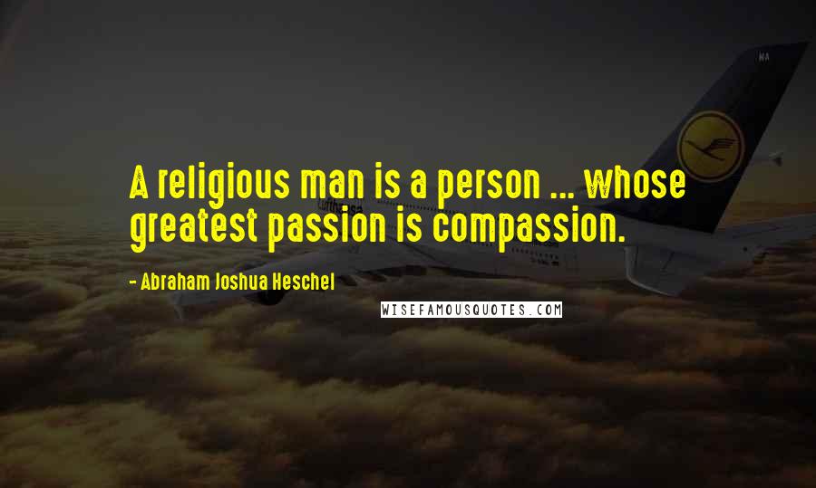 Abraham Joshua Heschel Quotes: A religious man is a person ... whose greatest passion is compassion.