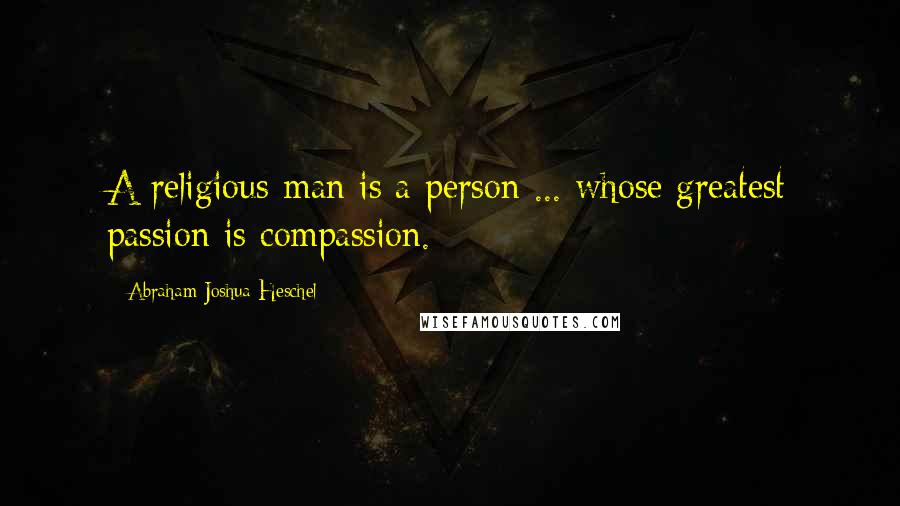 Abraham Joshua Heschel Quotes: A religious man is a person ... whose greatest passion is compassion.