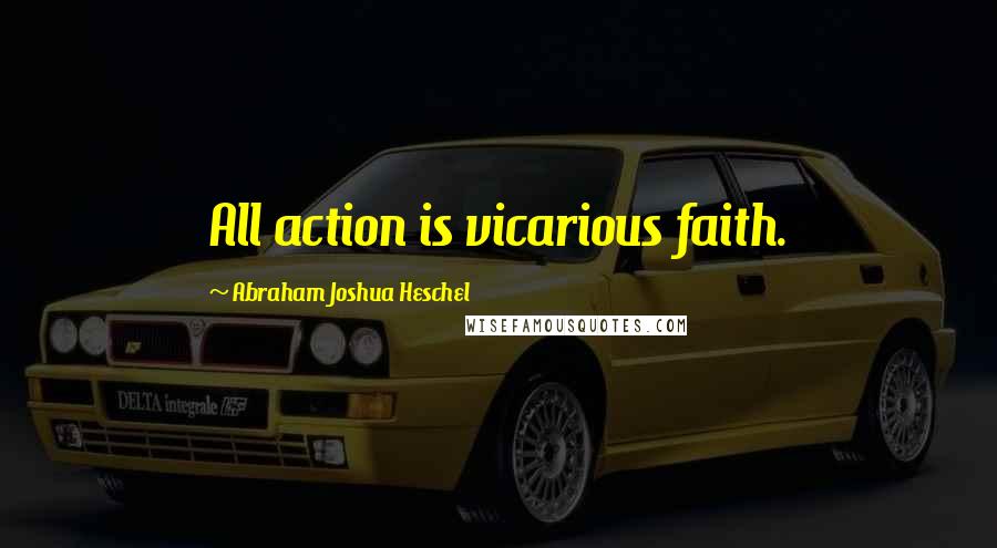 Abraham Joshua Heschel Quotes: All action is vicarious faith.