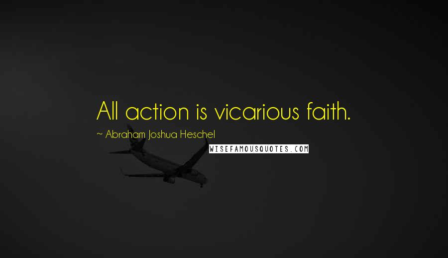 Abraham Joshua Heschel Quotes: All action is vicarious faith.