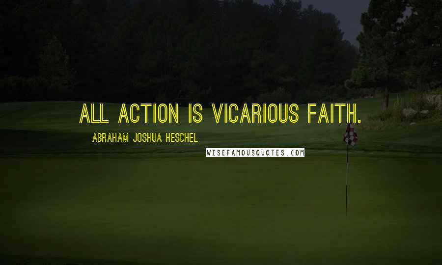 Abraham Joshua Heschel Quotes: All action is vicarious faith.