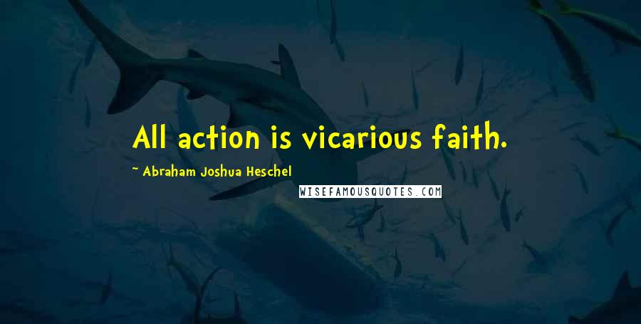 Abraham Joshua Heschel Quotes: All action is vicarious faith.