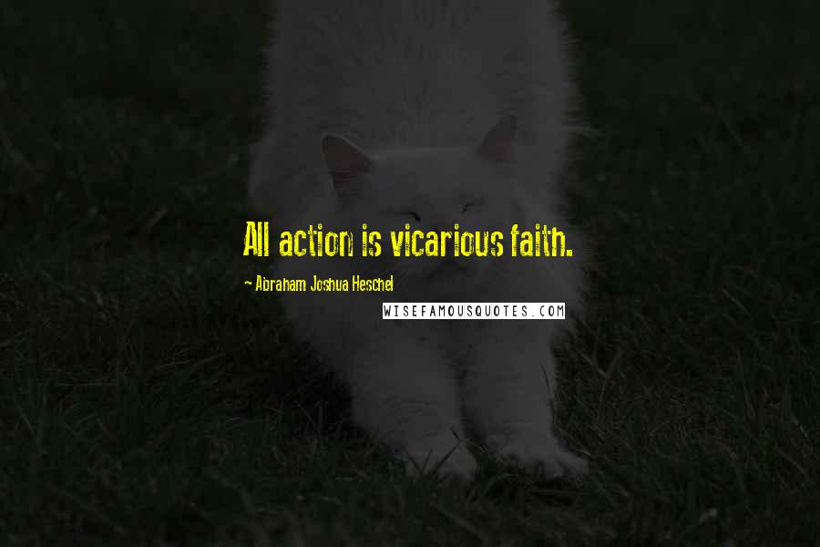 Abraham Joshua Heschel Quotes: All action is vicarious faith.