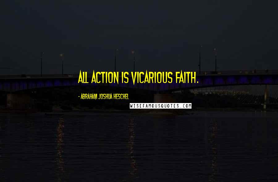 Abraham Joshua Heschel Quotes: All action is vicarious faith.