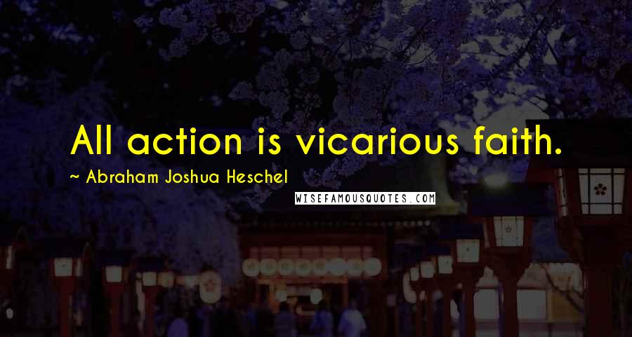 Abraham Joshua Heschel Quotes: All action is vicarious faith.