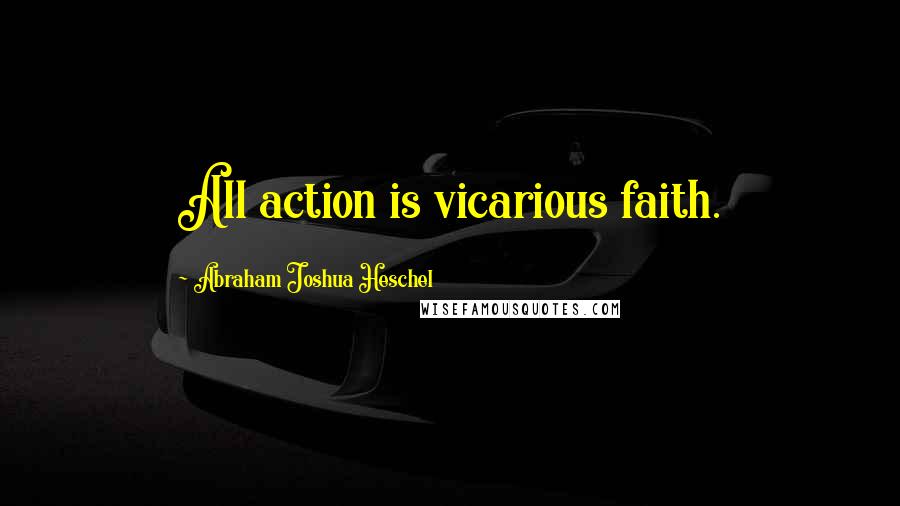 Abraham Joshua Heschel Quotes: All action is vicarious faith.