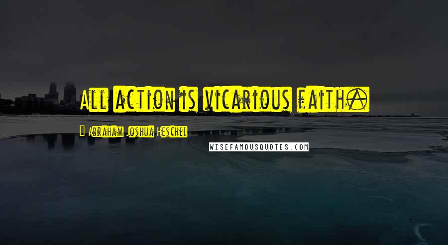 Abraham Joshua Heschel Quotes: All action is vicarious faith.